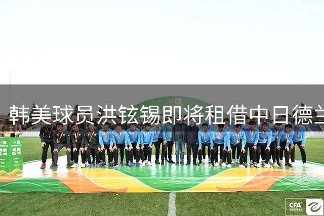 韩美球员洪铉锡即将租借中日德兰，今日接受体检